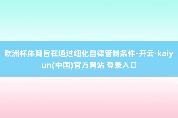 欧洲杯体育旨在通过细化自律管制条件-开云·kaiyun(中国)官方网站 登录入口
