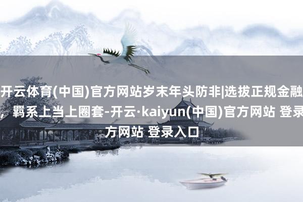 开云体育(中国)官方网站岁末年头防非|选拔正规金融机构，羁系上当上圈套-开云·kaiyun(中国)官方网站 登录入口