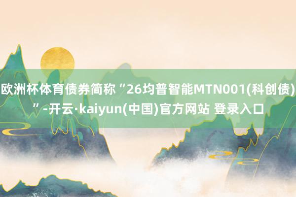 欧洲杯体育债券简称“26均普智能MTN001(科创债)”-开云·kaiyun(中国)官方网站 登录入口