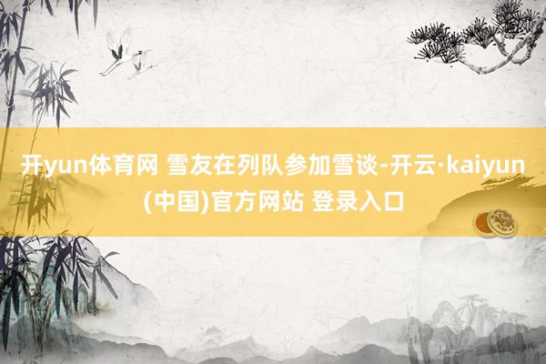 开yun体育网 雪友在列队参加雪谈-开云·kaiyun(中国)官方网站 登录入口