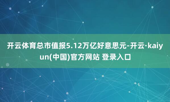 开云体育总市值报5.12万亿好意思元-开云·kaiyun(中国)官方网站 登录入口