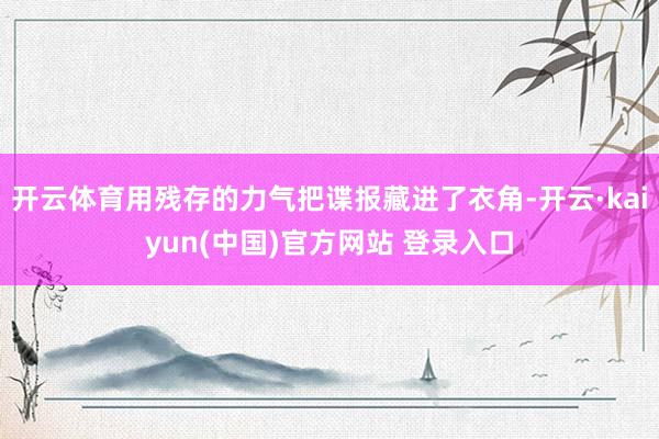 开云体育用残存的力气把谍报藏进了衣角-开云·kaiyun(中国)官方网站 登录入口