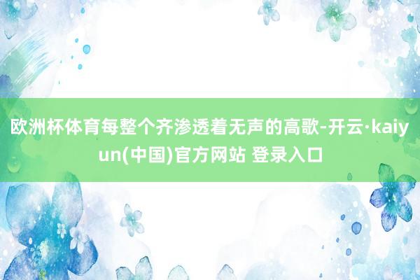 欧洲杯体育每整个齐渗透着无声的高歌-开云·kaiyun(中国)官方网站 登录入口
