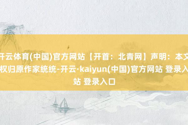 开云体育(中国)官方网站【开首：北青网】声明：本文版权归原作家统统-开云·kaiyun(中国)官方网站 登录入口