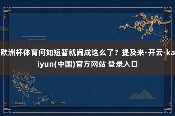 欧洲杯体育何如短暂就闹成这么了？提及来-开云·kaiyun(中国)官方网站 登录入口