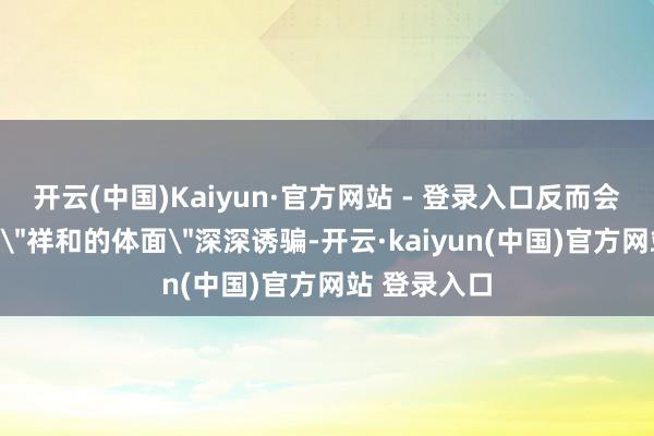 开云(中国)Kaiyun·官方网站 - 登录入口反而会被天秤这种