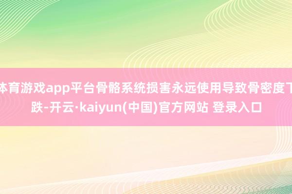 体育游戏app平台骨骼系统损害永远使用导致骨密度下跌-开云·kaiyun(中国)官方网站 登录入口