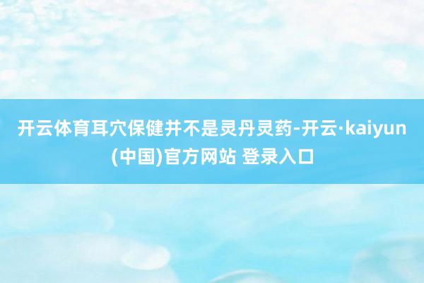 开云体育耳穴保健并不是灵丹灵药-开云·kaiyun(中国)官方网站 登录入口