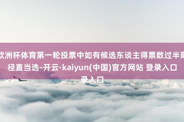 欧洲杯体育第一轮投票中如有候选东谈主得票数过半则径直当选-开云·kaiyun(中国)官方网站 登录入口