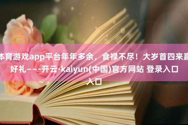 体育游戏app平台年年多余，食禄不尽！大岁首四来赢好礼——-开云·kaiyun(中国)官方网站 登录入口