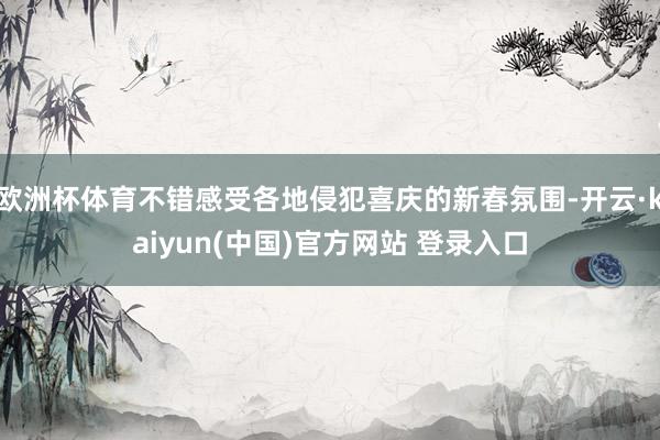 欧洲杯体育不错感受各地侵犯喜庆的新春氛围-开云·kaiyun(中国)官方网站 登录入口