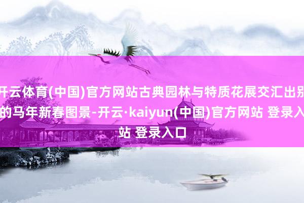 开云体育(中国)官方网站古典园林与特质花展交汇出别样的马年新春图景-开云·kaiyun(中国)官方网站 登录入口