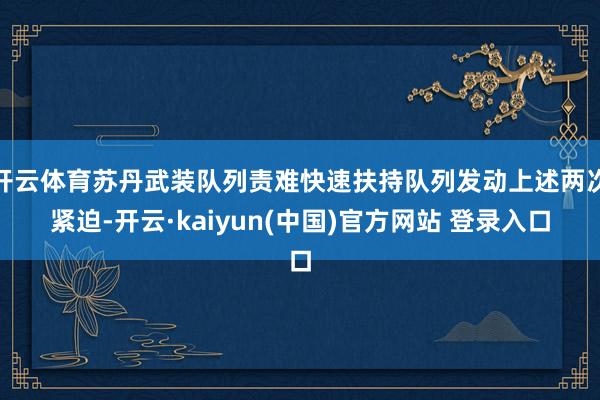 开云体育苏丹武装队列责难快速扶持队列发动上述两次紧迫-开云·kaiyun(中国)官方网站 登录入口