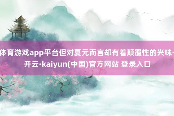 体育游戏app平台但对夏元而言却有着颠覆性的兴味-开云·kaiyun(中国)官方网站 登录入口