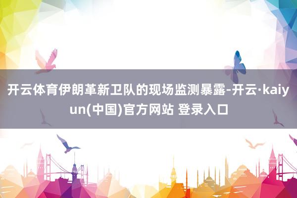 开云体育伊朗革新卫队的现场监测暴露-开云·kaiyun(中国)官方网站 登录入口