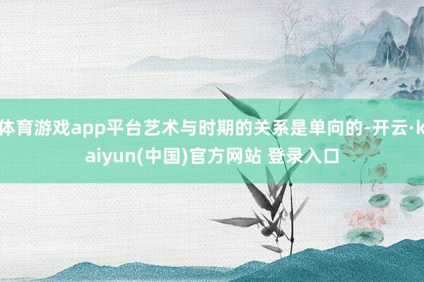 体育游戏app平台艺术与时期的关系是单向的-开云·kaiyun(中国)官方网站 登录入口